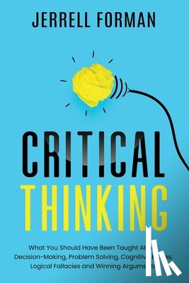 Forman, Jerrell - Critical Thinking: What You Should Have Been Taught About Decision-Making, Problem Solving, Cognitive Biases, Logical Fallacies and Winning Arguments