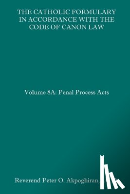 Akpoghiran J. C. D., Peter O. - The Catholic Formulary in Accordance with the Code of Canon Law: Volume 8A: Penal Process Acts