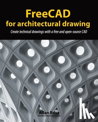 Brito, Allan - FreeCAD for architectural drawing: Create technical drawings with a free and open-source CAD