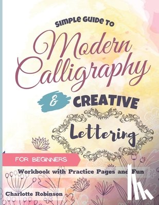 Robinson, Charlotte - Simple Guide to Modern Calligraphy and Creative Lettering for beginners