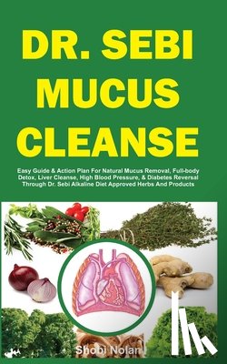 Nolan, Shobi - Dr. Sebi Mucus Cleanse: Easy Guide & Action Plan For Natural Mucus Removal, Full-body Detox, Liver Cleanse, High Blood Pressure, & Diabetes Re
