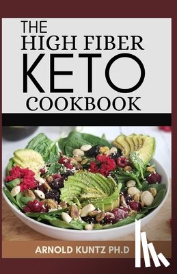 Kuntz Ph. D., Arnold - The High Fiber Keto Cookbook: The Complete Guide to Transforming Your Life and Health