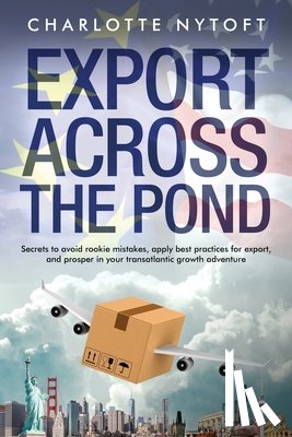 Nytoft, Charlotte - Export Across The Pond: Secrets to avoid rookie mistakes, apply best practices for export and prosper in your transatlantic growth adventure
