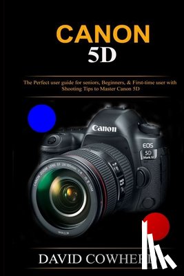 Cowherd, David - Canon 5D: The Perfect user guide for seniors, Beginners, & First-time user with Shooting Tips to Master Canon 5D