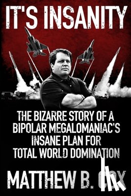 Cox, Matthew B. - It's Insanity: The Bizarre Story of a Bipolar Megalomaniac's Insane Plan for Total World Domination