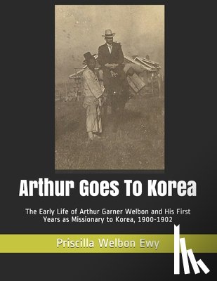 Kim, Hyun Sue - Arthur Goes To Korea: The Early Life of Arthur Garner Welbon and His First Years as Missionary to Korea, 1900-1902