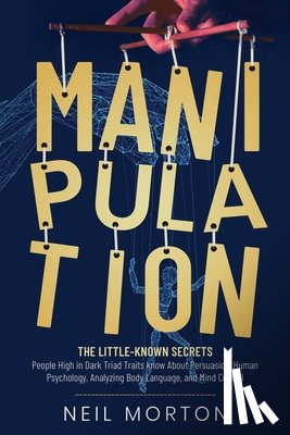 Morton, Neil - Manipulation: The Little-Known Secrets People High in Dark Triad Traits Know About Persuasion, Human Psychology, Analyzing Body Language, and Mind