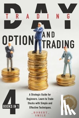 Smile, Robert - Day Trading and Option Trading: 4 Books In 1: A Strategic Guide for Beginners. Learn to Trade Stocks with Simple and Effective Techniques.