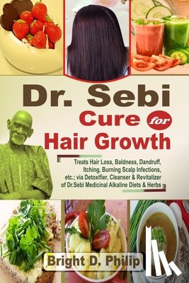 Philip, Bright D. - Dr. Sebi Cure for Hair Growth: Treats Hair Loss, Baldness, Dandruff, Itching, Burning Scalp Infections, etc.; via Detoxifier, Cleanser & Revitalizer