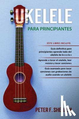 F. Sheldon, Peter - Ukelele para principiantes: 3 Libros en 1: la guía para principiantes para aprender los dominios del ukelele + leer música y reproducir canciones