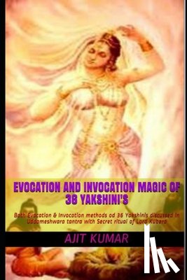 Kumar, Ajit - Evocation and Invocation magic of 36 Yakshini's: Both Evocation & Invocation methods od 36 Yakshinis discussed in Uddameshwara tantra with Secret ritu