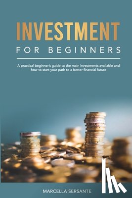 Sersante, Marcella - Investment for Beginners: A practical beginner's guide to the main investments available and how to start your path to a better financial future