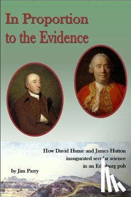 Parry, Jim - In Proportion To the Evidence: How David Hume and James Hutton Inaugurated Secular Science in an Edinburgh Pub