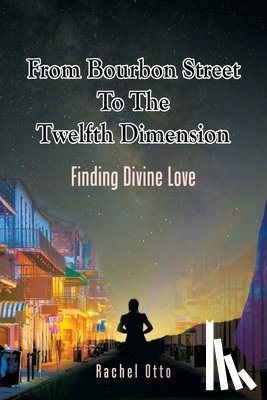 Otto, Rachel - From Bourbon Street to the Twelfth Dimension: Finding Divine Love