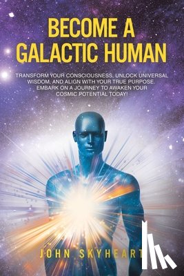 John Skyheart - Become a Galactic Human: Transform your consciousness, unlock universal wisdom, and align with your true purpose. Embark on a journey to awaken