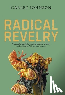 Johnson, Carley - Radical Revelry: A bespoke guide to healing trauma, drama, and all that sh*t from your mama