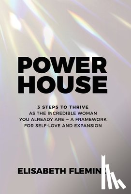 Fleming, Elisabeth - Powerhouse: 3 Steps To Thrive As The Incredible Woman You Already Are - A Framework For Self-Love And Expansion