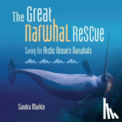 Markle, Sandra - The Great Narwhal Rescue: Saving the Arctic Ocean's Narwhals