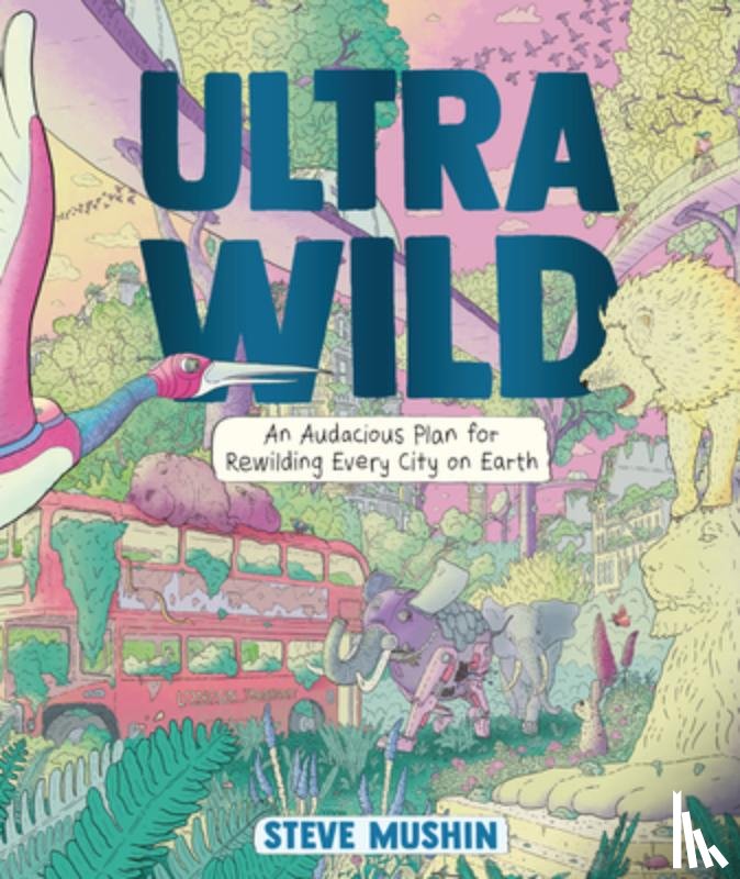 Mushin, Steve - Ultrawild: An Audacious Plan for Rewilding Every City on Earth