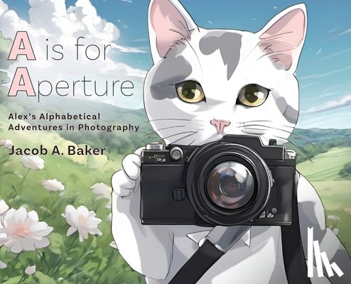 Baker, Jacob A. - A is for Aperture: Alex's Alphabetical Adventures in Photography