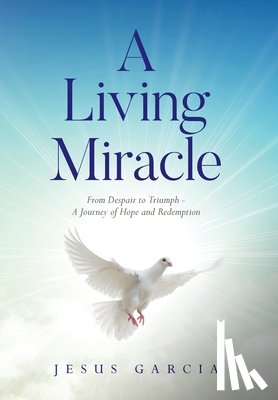 Garcia, Jesus - A Living Miracle: From Despair to Triumph - A Journey of Hope and Redemption
