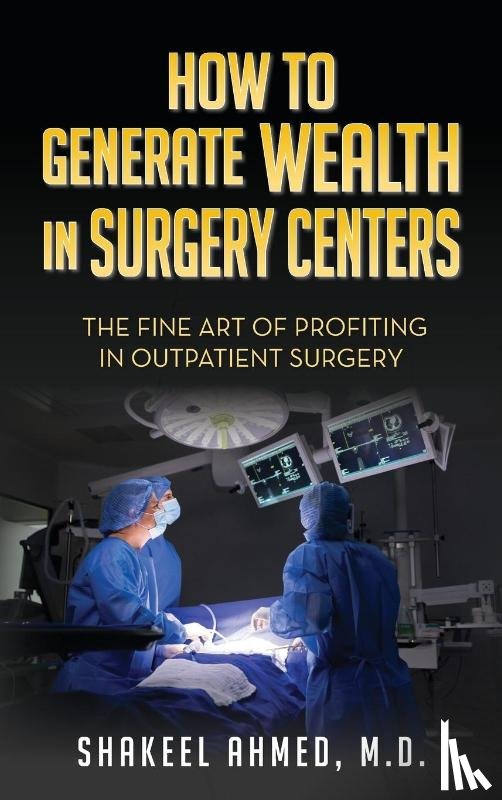 Ahmed M. D, Shakeel - How To Generate Wealth In Surgery Centers