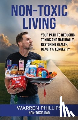 Phillips the Non-Toxic Dad, Warren - Non-Toxic Living: Your Path to Reducing Toxins and Naturally Restoring Health, Beauty & Longevity