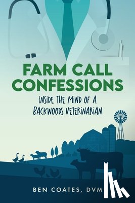 Coates DVM, Ben - Farm Call Confessions: Inside the Mind of a Backwoods Veterinarian