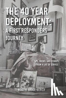 Ulrich, Robert Bruce - The 40 Year Deployment - A First Responders Journey: Tips, Tricks, and Stories From a Life of Service