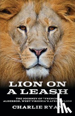 Ryan, Charlie - Lion On A Leash: The Journey Of "French" Alderson, West Virginia's African Lion