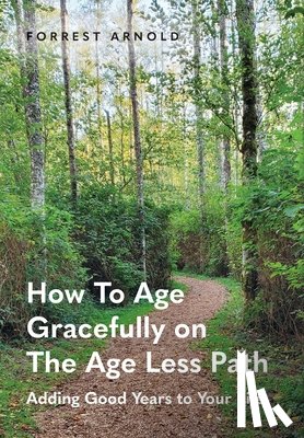Arnold, Forrest - How To Age Gracefully on The Age Less Path: Adding Good Years to Your Life