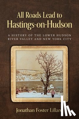 Lillard, Jonathan Foster - All Roads Lead to Hastings-on-Hudson: A History of the Lower Hudson River Valley and New York City
