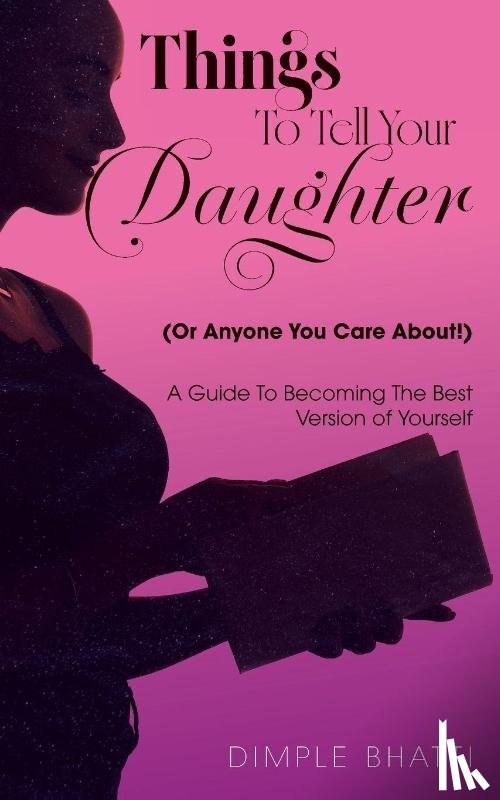Bhatti, Dimple - Things To Tell Your Daughter (Or Anyone You Care About!)