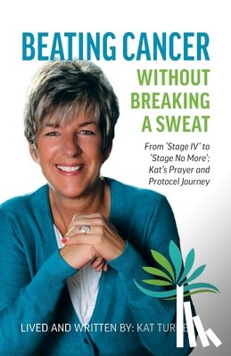 Turner, Kat - Beating Cancer Without Breaking a Sweat: From "Stage IV" to "Stage No More" Kat's Prayer and Protocel Journey