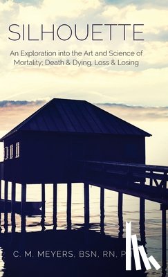 Meyers, Bsn Phn C. M. - Silhouette: An Exploration into the Art and Science of Mortality; Death and Dying, Loss and Losing