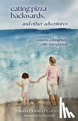 Flood O'Connor, Eileen - eating pizza backwards, and other adventures: a mom, a daughter, a life unexpected