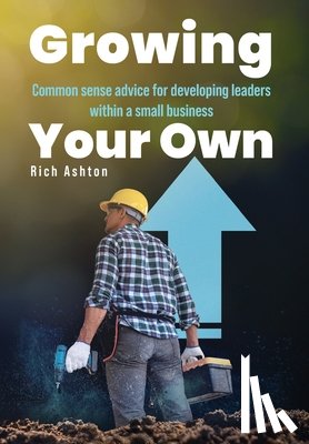 Ashton, Rich - Growing Your Own: Common sense advice for developing leaders within a small business
