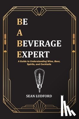 Ludford, Sean - Be a Beverage Expert: A Guide to Understanding Wine, Beer, Spirits, and Cocktails