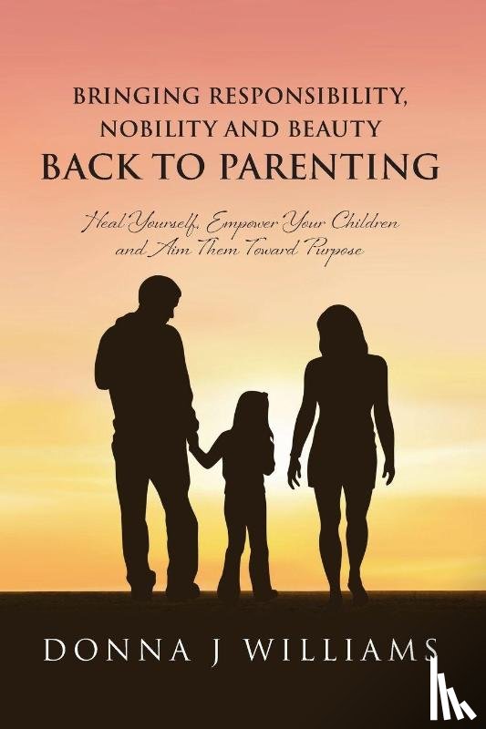 Williams, Donna J - Bringing Responsibility, Nobility and Beauty Back to Parenting