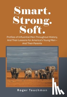 Tauchman, Roger - Smart. Strong. Soft.: Profiles of Influential Men Throughout History, And Their Lessons for America's Young Men - And Their Parents