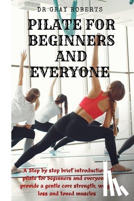 Roberts, Gray - Pilates for beginners and everyone: A step by step beginner guide into pilate to provide a gentle core strength suitable for beginners.