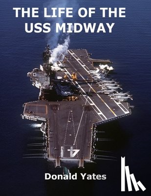 Yates, Donald - The Life of the USS Midway: America's Naval Shining Star of the 20th Century