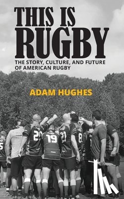 Hughes, Adam - This Is Rugby: The Story, Culture, and Future of American Rugby