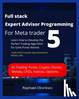 Okonkwo, Raphael - Full stack Expert Advisor Programming For Meta trader 5: Learn How to Develop the Perfect Trading Algorithm for Gold /Forex Market