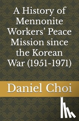 Choi, Daniel - A History of Mennonite Workers' Peace Mission since the Korean War (1951-1971)