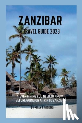 Wright, Kelly J. - Zanzibar travel guide 2023: Everything you need to know before going on a trip to Zanzibar