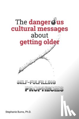 Burns, Stephanie A. - The Dangerous Cultural Messages about Getting Older: Self-fulfilling Prophecies