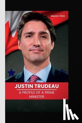 E. Fitch, Alexis - Justin Trudeau: A Profile of a Prime Minister