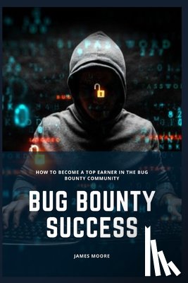 Moore, James - Bug Bounty Success: How to Become a Top Earner in the Bug Bounty Community