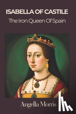 Morris, Angela - Isabella I of Castille: The Iron Queen of Spain